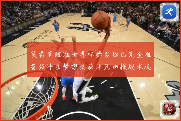 莫雷罗瞄准世界杯舞台称已完全准备好冲击梦想收获非凡回报战术观察：最新赛事动态与深度分析