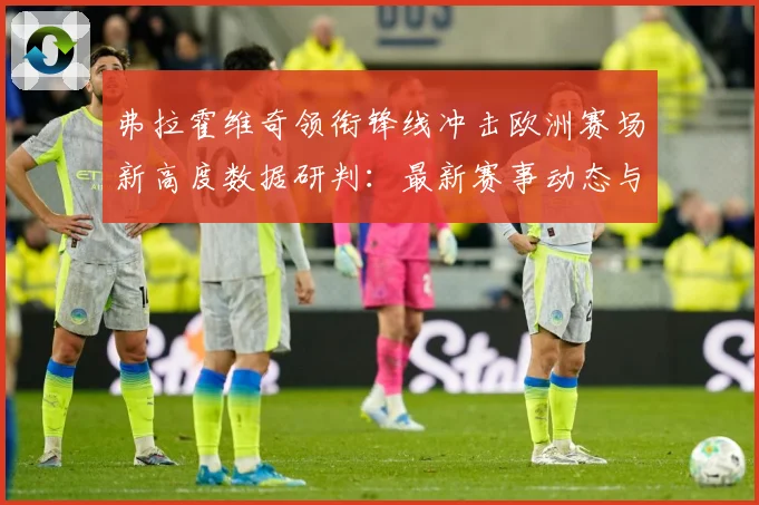 弗拉霍维奇领衔锋线冲击欧洲赛场新高度数据研判：最新赛事动态与深度分析
