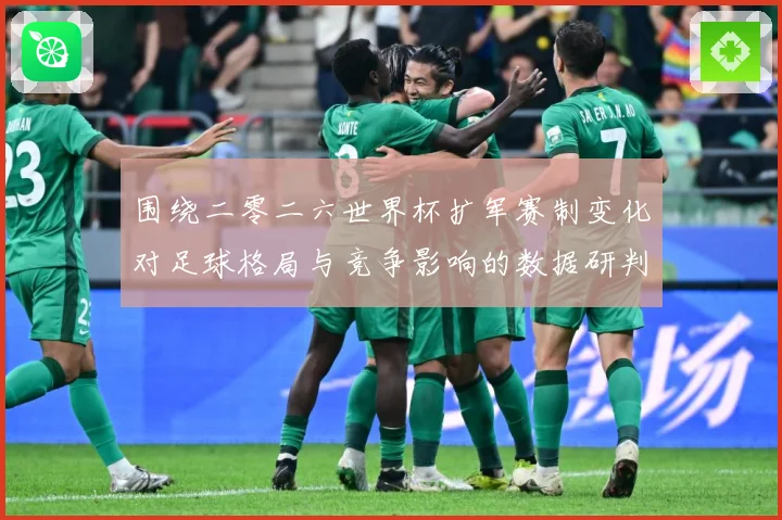 围绕二零二六世界杯扩军赛制变化对足球格局与竞争影响的数据研判：最新赛事动态与深度分析