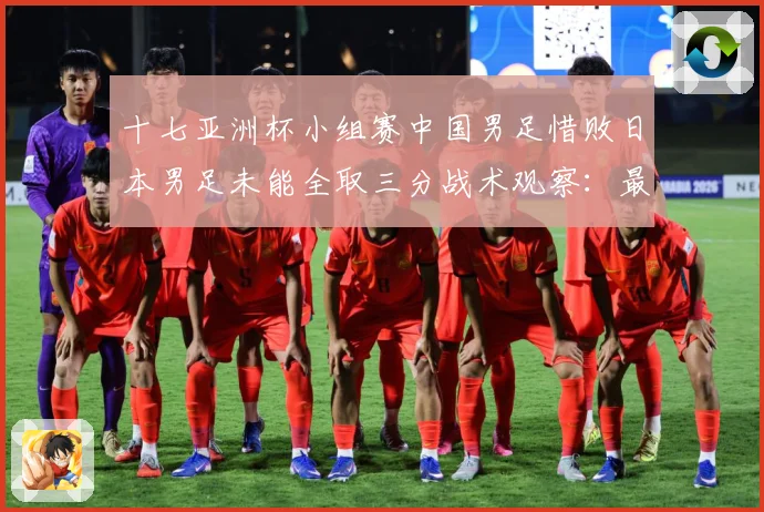 十七亚洲杯小组赛中国男足惜败日本男足未能全取三分战术观察：最新赛事动态与深度分析