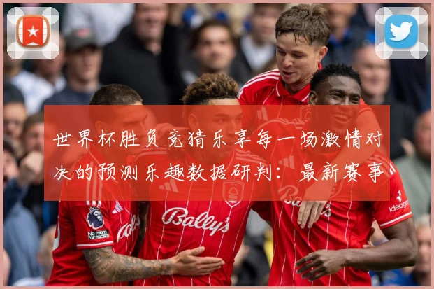 世界杯胜负竞猜乐享每一场激情对决的预测乐趣数据研判：最新赛事动态与深度分析