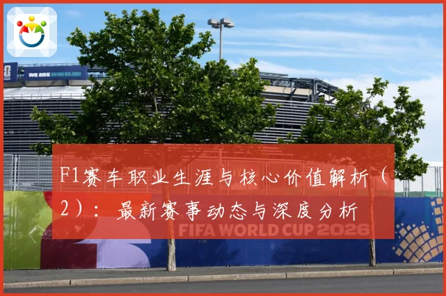 F1赛车职业生涯与核心价值解析（2）：最新赛事动态与深度分析
