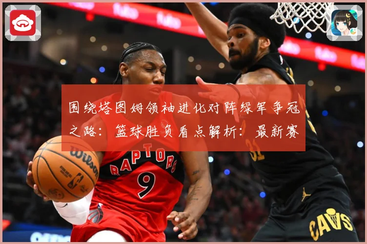 围绕塔图姆领袖进化对阵绿军争冠之路：篮球胜负看点解析：最新赛事动态与深度分析