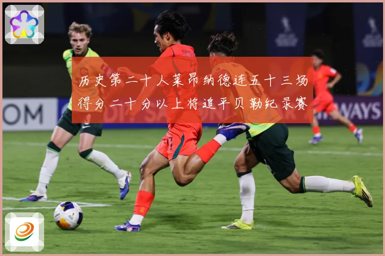 历史第二十人莱昂纳德连五十三场得分二十分以上将追平贝勒纪录赛场复盘：最新赛事动态与深度分析