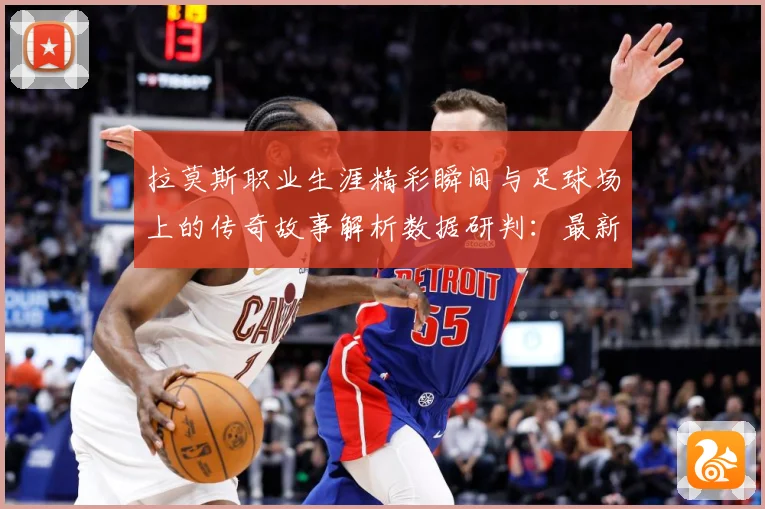 拉莫斯职业生涯精彩瞬间与足球场上的传奇故事解析数据研判：最新赛事动态与深度分析