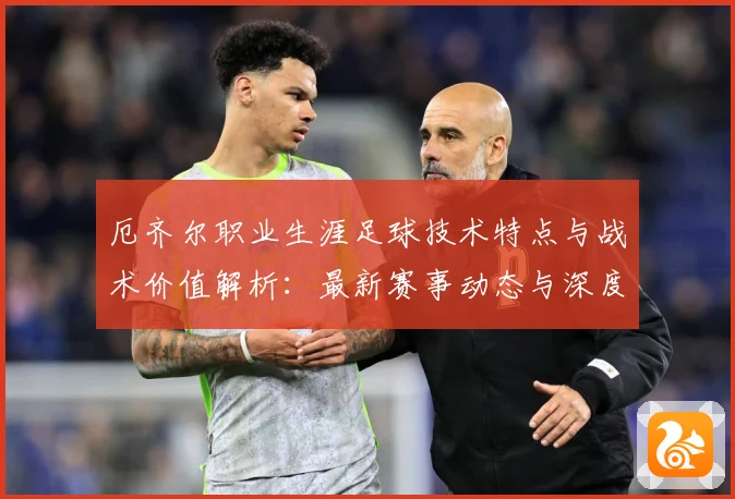 厄齐尔职业生涯足球技术特点与战术价值解析：最新赛事动态与深度分析