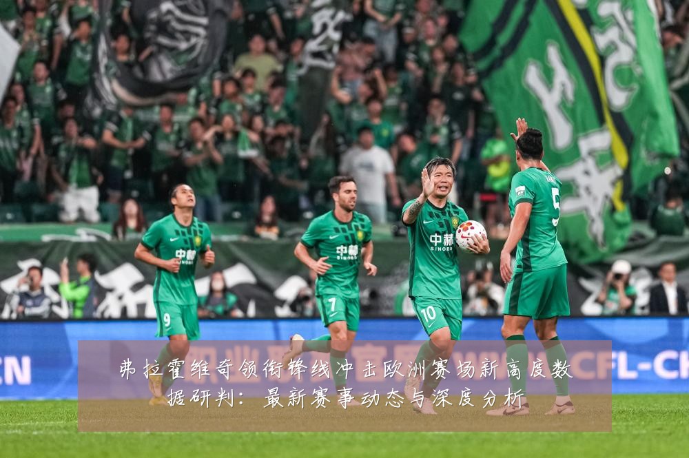 弗拉霍维奇领衔锋线冲击欧洲赛场新高度数据研判:最新赛事动态与深度分析