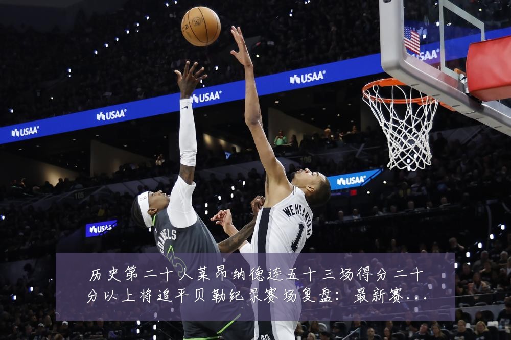 历史第二十人莱昂纳德连五十三场得分二十分以上将追平贝勒纪录赛场复盘:最新赛事动态与深度分析
