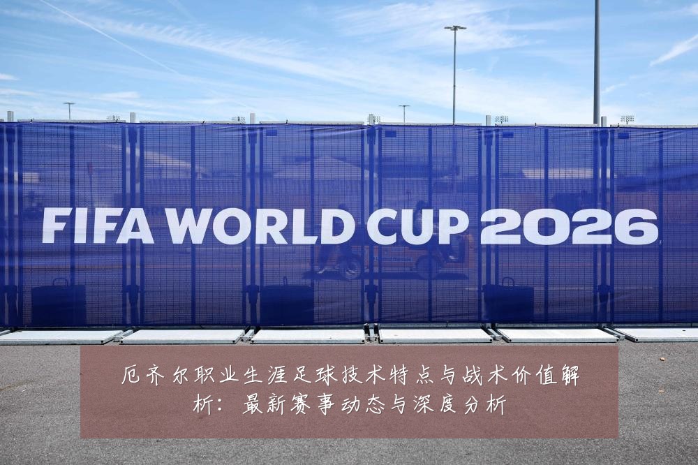 厄齐尔职业生涯足球技术特点与战术价值解析:最新赛事动态与深度分析