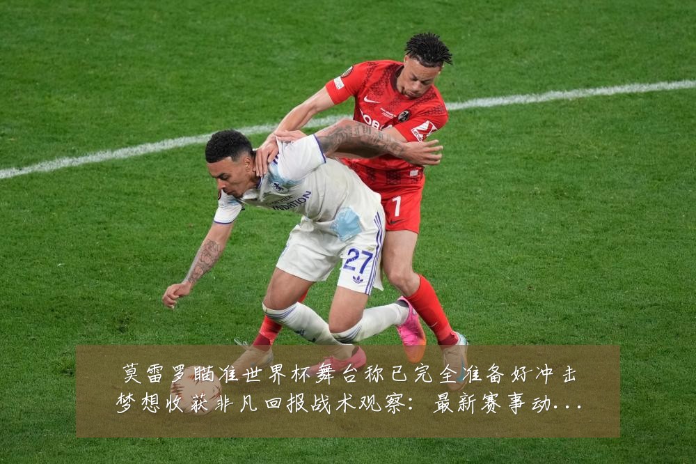 莫雷罗瞄准世界杯舞台称已完全准备好冲击梦想收获非凡回报战术观察:最新赛事动态与深度分析