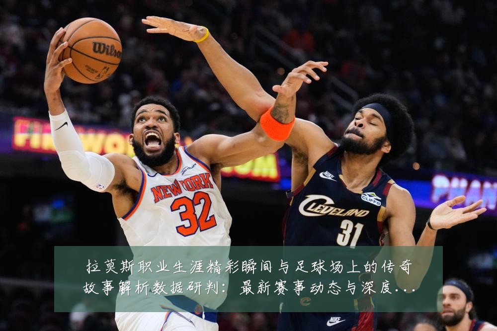 拉莫斯职业生涯精彩瞬间与足球场上的传奇故事解析数据研判：最新赛事动态与深度分析
