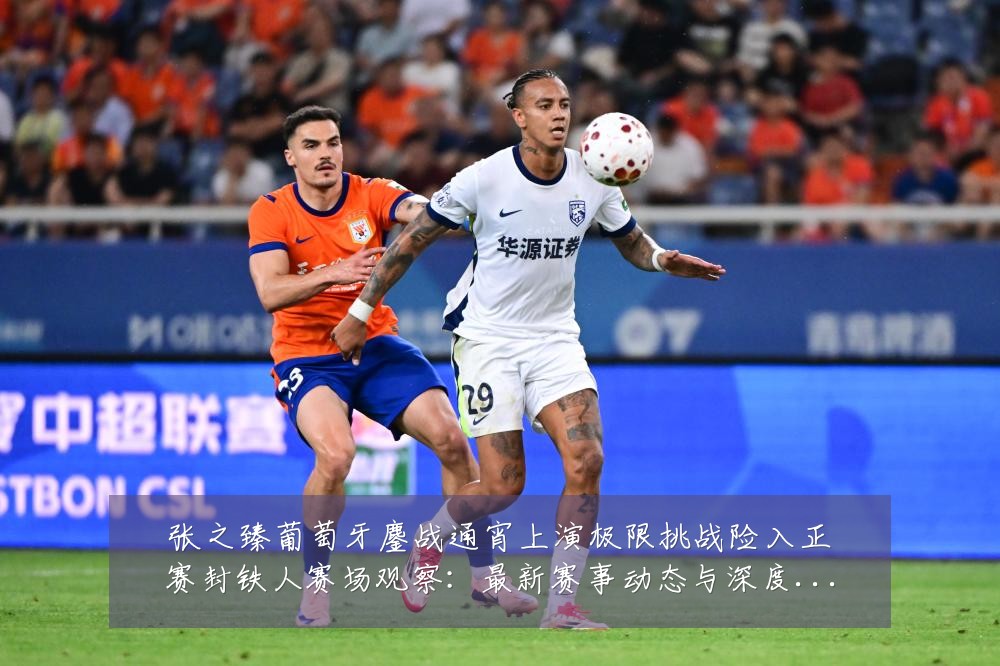 张之臻葡萄牙鏖战通宵上演极限挑战险入正赛封铁人赛场观察：最新赛事动态与深度分析